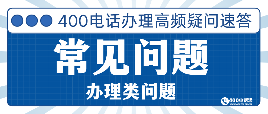 400电话通办理常见问题（Application FAQs）指南：办理疑问全解答，申请流程更顺畅-400电话选购平台