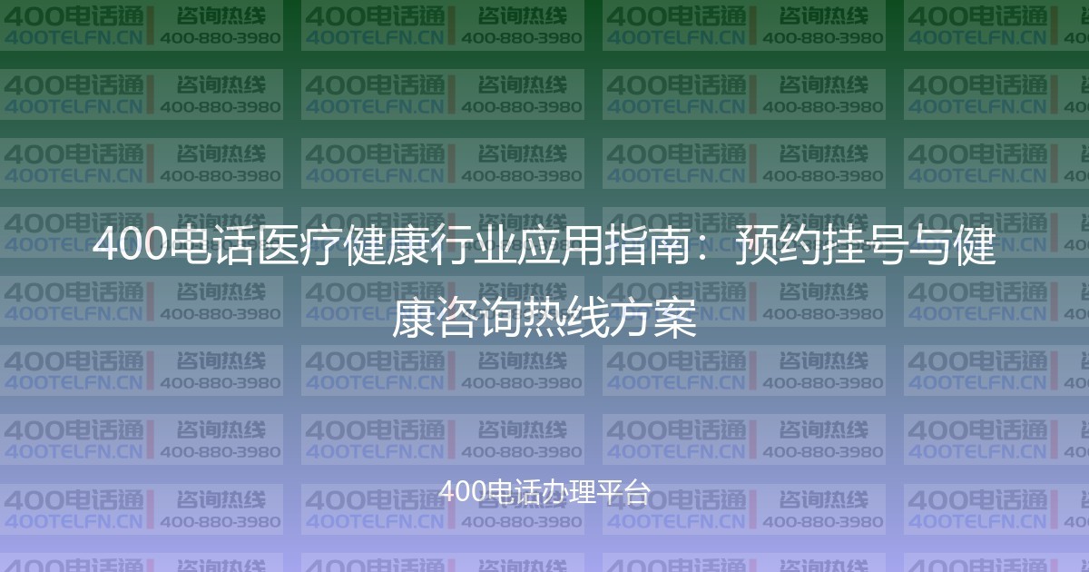 400电话医疗健康行业应用指南:预约挂号与健康咨询热线方案-400电话选购平台