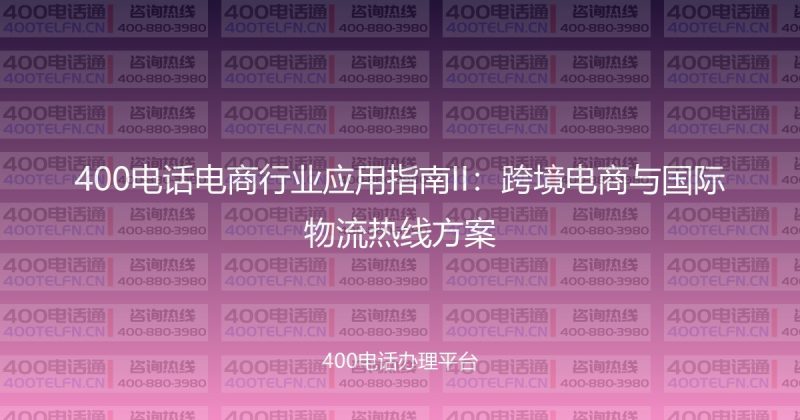 400电话电商行业应用指南II：跨境电商与国际物流热线方案-400电话选购平台