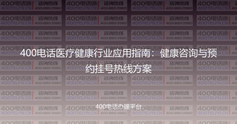 400电话医疗健康行业应用指南：健康咨询与预约挂号热线方案-400电话选购平台