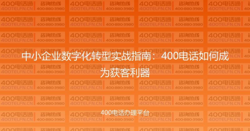 中小企业数字化转型实战指南:400电话如何成为获客利器-400电话选购平台