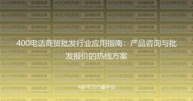 400电话商贸批发行业应用指南：产品咨询与批发报价的热线方案-400电话选购平台