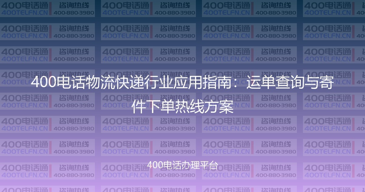 400电话物流快递行业应用指南:运单查询与寄件下单热线方案-400电话选购平台