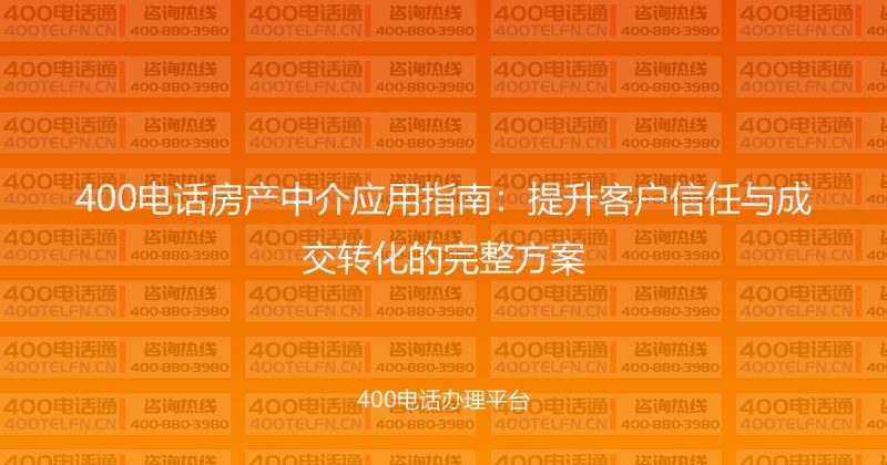 400电话房产中介应用指南：提升客户信任与成交转化的完整方案-400电话选购平台