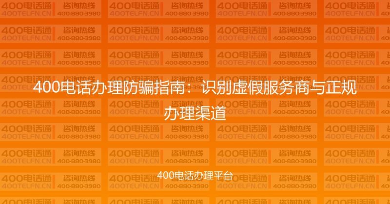 400电话办理防骗指南：识别虚假服务商与正规办理渠道-400电话选购平台