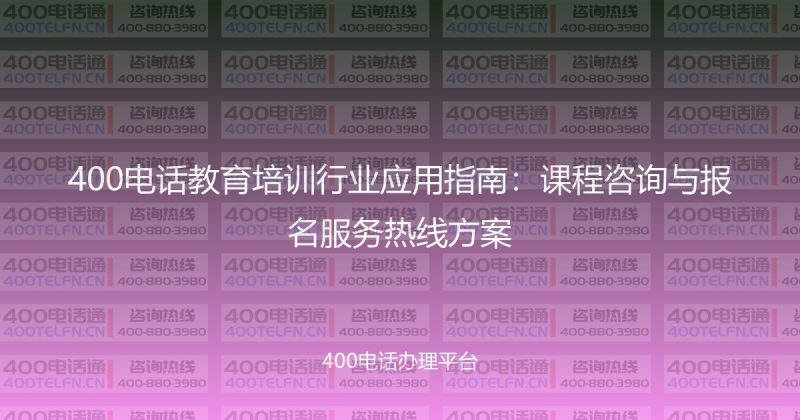 400电话教育培训行业应用指南：课程咨询与报名服务热线方案-400电话选购平台