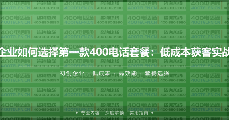 初创企业如何选择第一款400电话套餐：低成本获客实战方案-400电话选购平台
