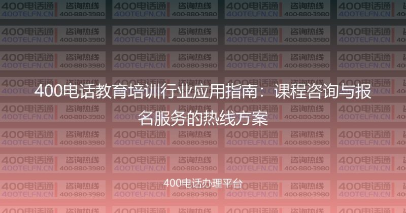 400电话教育培训行业应用指南：课程咨询与报名服务的热线方案-400电话选购平台