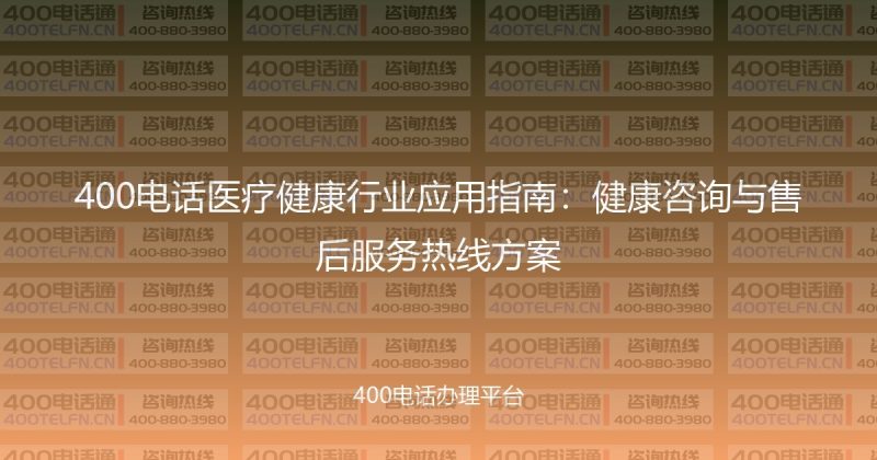 400电话医疗健康行业应用指南:健康咨询与售后服务热线方案-400电话选购平台