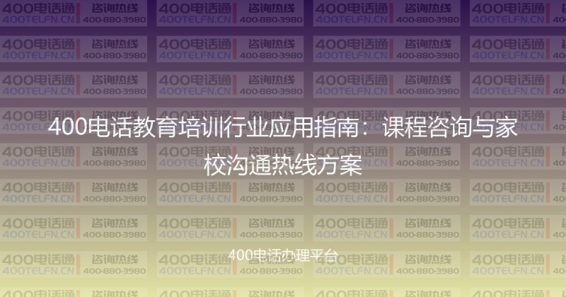 400电话教育培训行业应用指南：课程咨询与家校沟通热线方案-400电话选购平台
