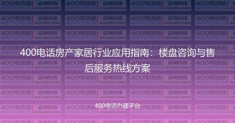 400电话房产家居行业应用指南：楼盘咨询与售后服务热线方案-400电话选购平台
