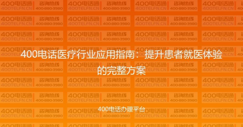 400电话医疗行业应用指南：提升患者就医体验的完整方案-400电话选购平台