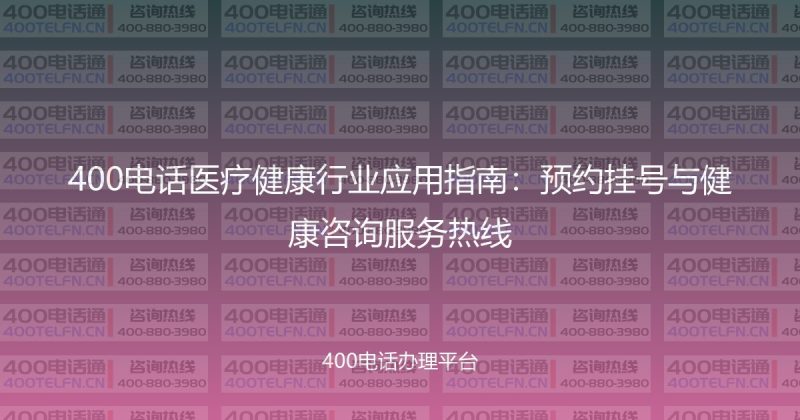 400电话医疗健康行业应用指南：预约挂号与健康咨询服务热线-400电话选购平台