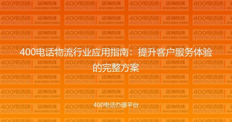 400电话物流行业应用指南:提升客户服务体验的完整方案-400电话选购平台