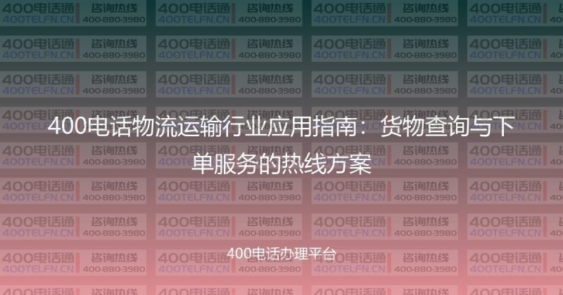 400电话物流运输行业应用指南：货物查询与下单服务的热线方案-400电话选购平台