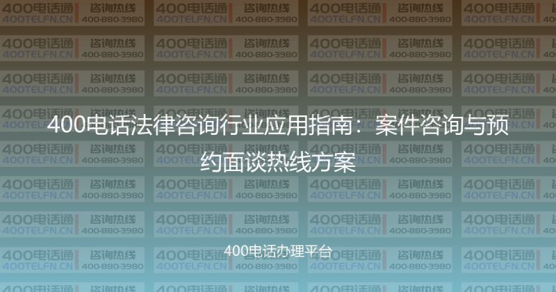 400电话法律咨询行业应用指南：案件咨询与预约面谈热线方案-400电话选购平台