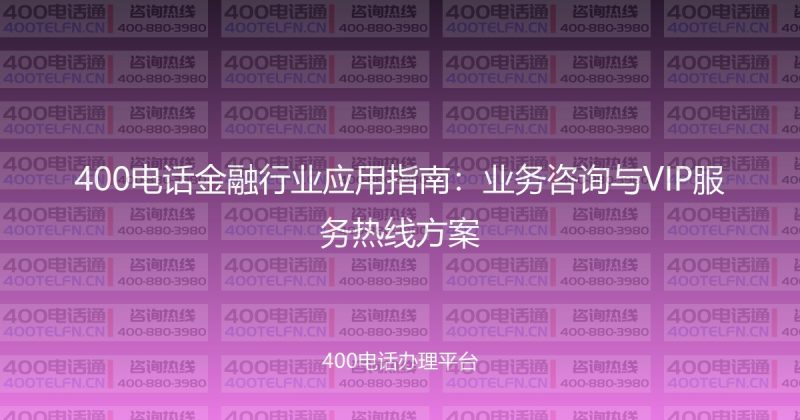 400电话金融行业应用指南:业务咨询与VIP服务热线方案-400电话选购平台