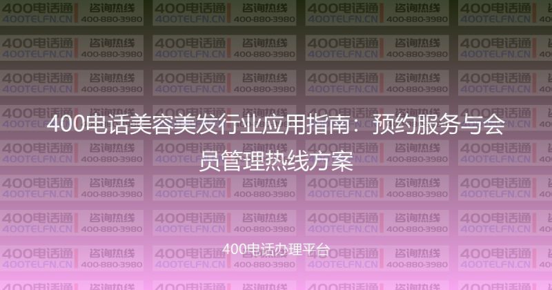 400电话美容美发行业应用指南：预约服务与会员管理热线方案-400电话选购平台