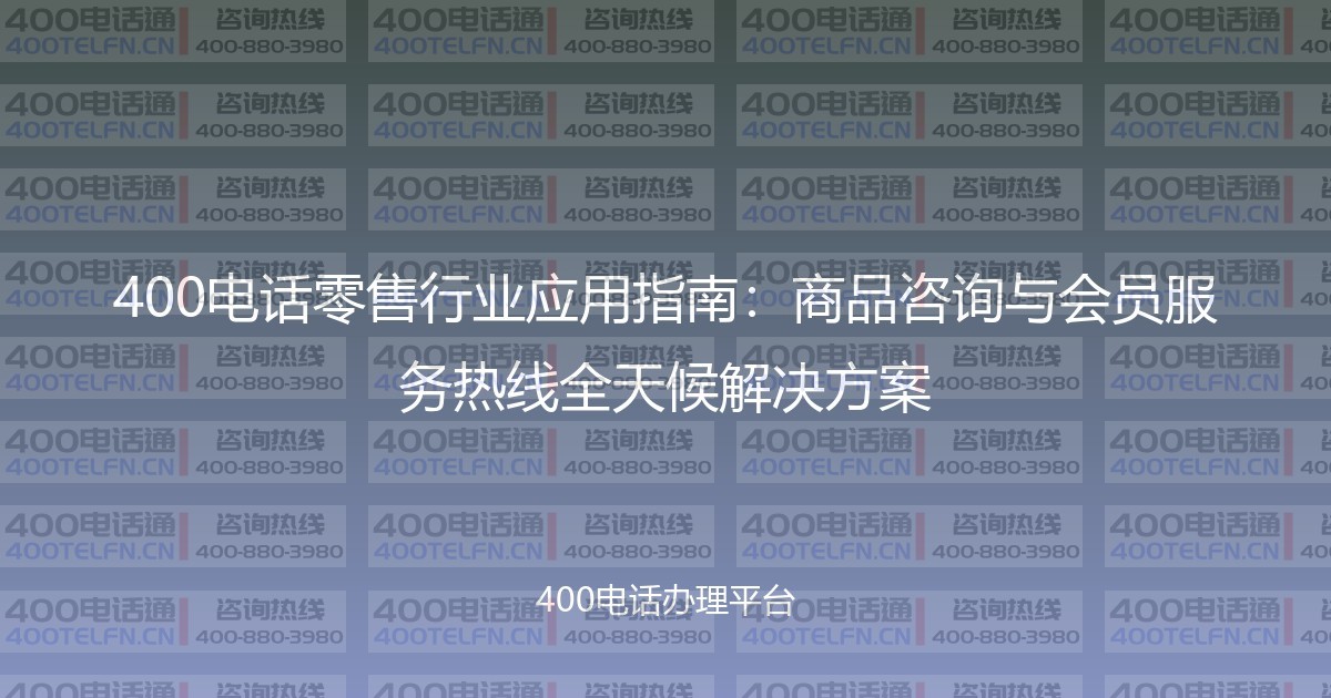 400电话零售行业应用指南:商品咨询与会员服务热线全天候解决方案-400电话选购平台