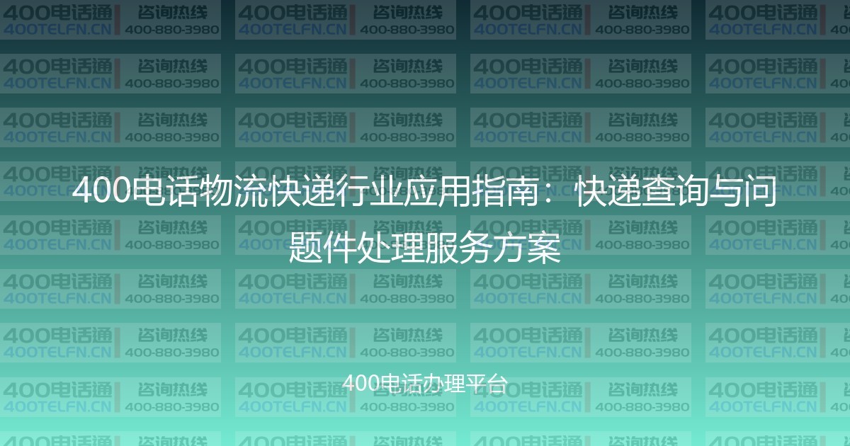 400电话物流快递行业应用指南:快递查询与问题件处理服务方案-400电话选购平台