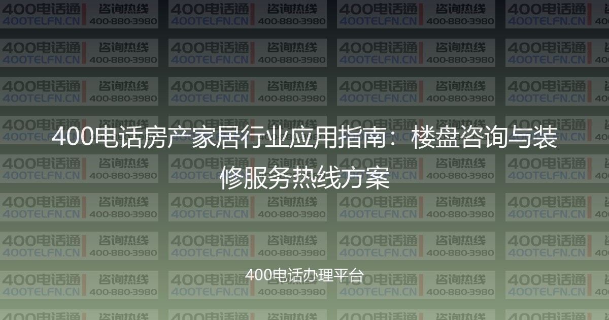 400电话房产家居行业应用指南：楼盘咨询与装修服务热线方案-400电话选购平台