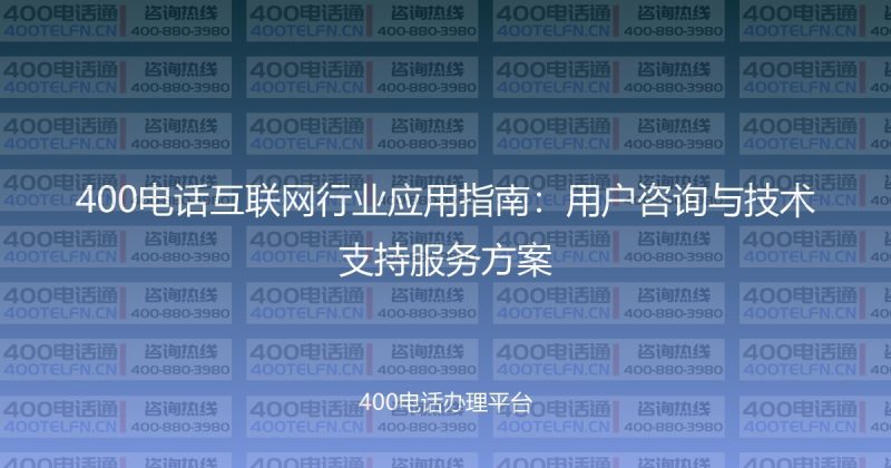 400电话互联网行业应用指南:用户咨询与技术支持服务方案-400电话选购平台