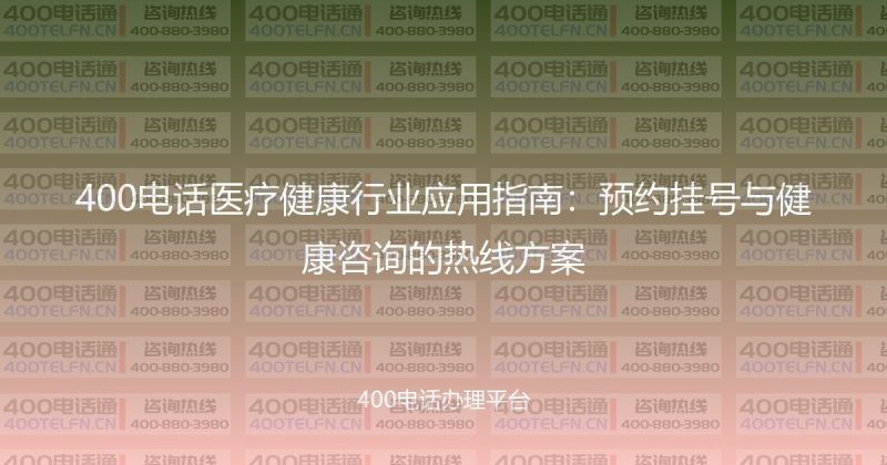 400电话医疗健康行业应用指南：预约挂号与健康咨询的热线方案-400电话选购平台