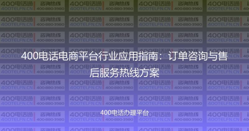 400电话电商平台行业应用指南：订单咨询与售后服务热线方案-400电话选购平台