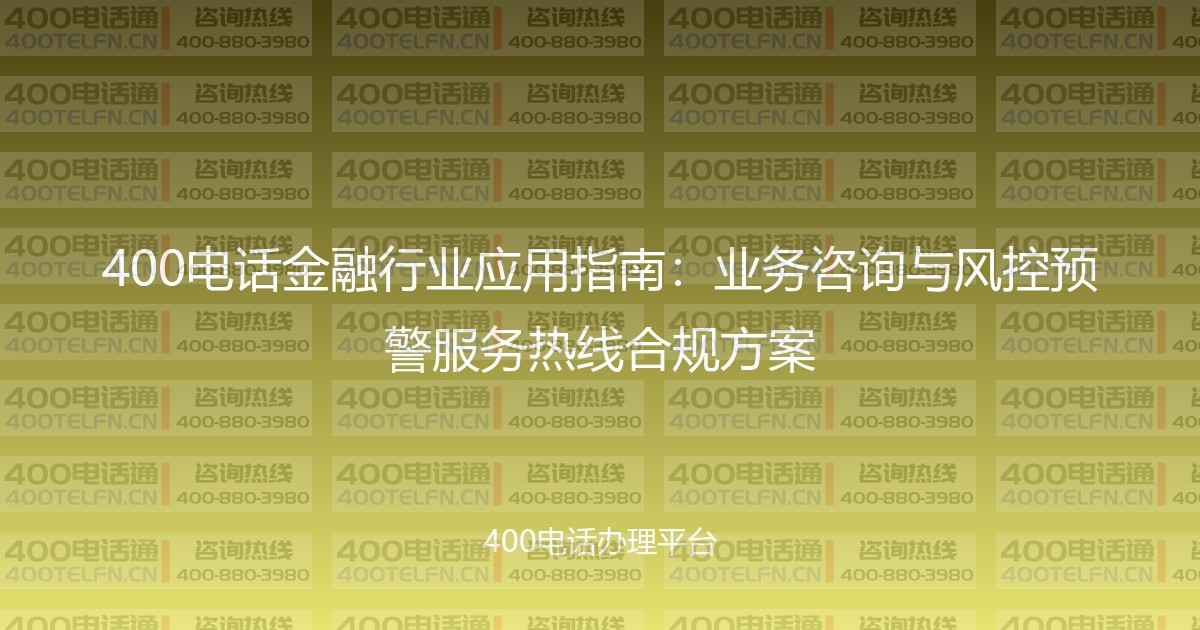 400电话金融行业应用指南：业务咨询与风控预警服务热线合规方案-400电话选购平台
