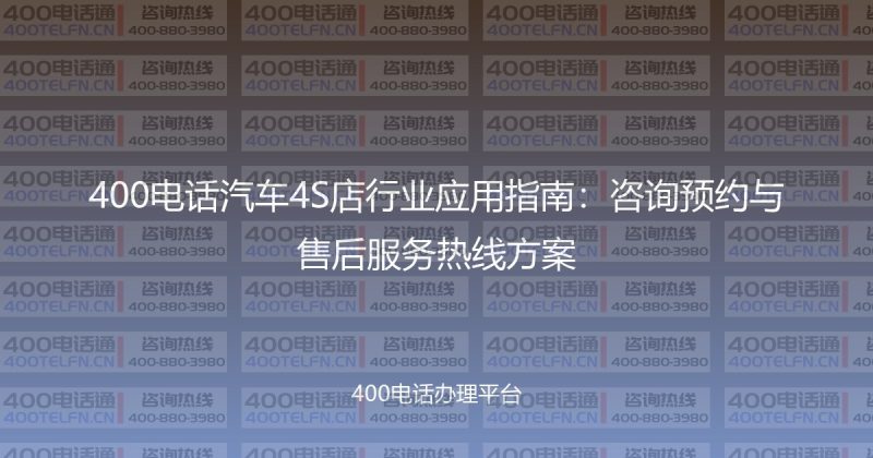 400电话汽车4S店行业应用指南:咨询预约与售后服务热线方案-400电话选购平台