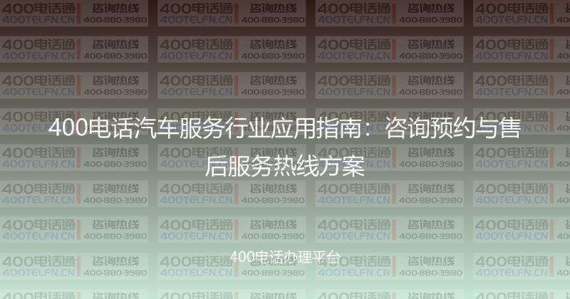 400电话汽车服务行业应用指南:咨询预约与售后服务热线方案-400电话选购平台