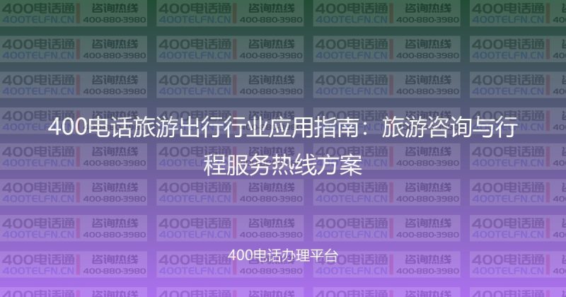 400电话旅游出行行业应用指南：旅游咨询与行程服务热线方案-400电话选购平台