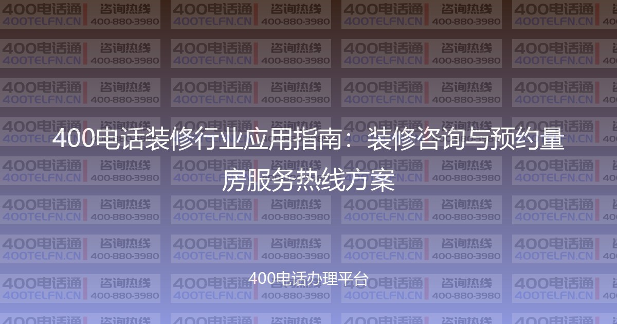 400电话装修行业应用指南：装修咨询与预约量房服务热线方案-400电话选购平台