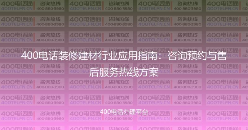 400电话装修建材行业应用指南:咨询预约与售后服务热线方案-400电话选购平台