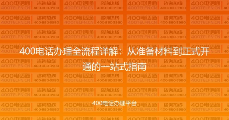 400电话办理全流程详解：从准备材料到正式开通的一站式指南-400电话选购平台