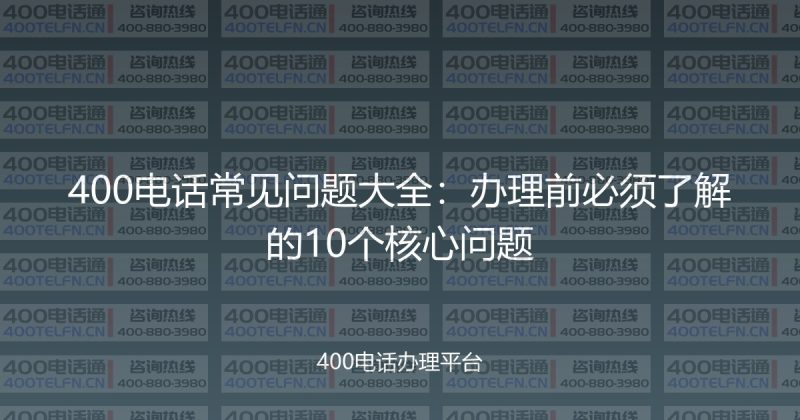 400电话常见问题大全：办理前必须了解的10个核心问题-400电话选购平台