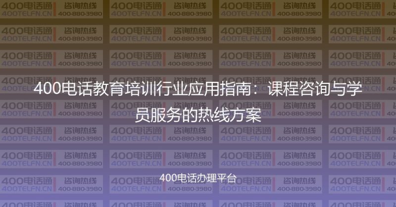 400电话教育培训行业应用指南：课程咨询与学员服务的热线方案-400电话选购平台