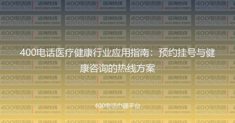 400电话医疗健康行业应用指南：预约挂号与健康咨询的热线方案-400电话选购平台