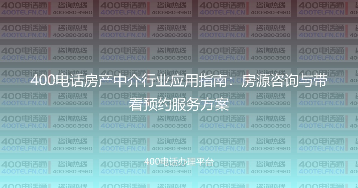 400电话房产中介行业应用指南:房源咨询与带看预约服务方案-400电话选购平台