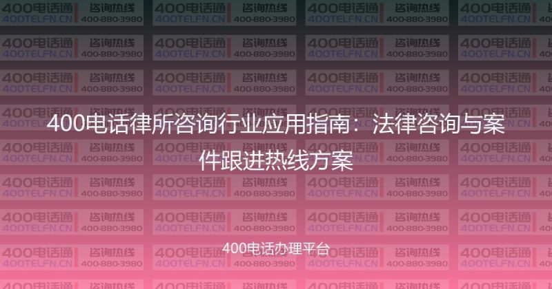 400电话律所咨询行业应用指南：法律咨询与案件跟进热线方案-400电话选购平台