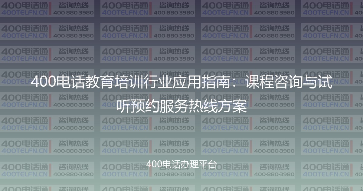 400电话教育培训行业应用指南：课程咨询与试听预约服务热线方案-400电话选购平台