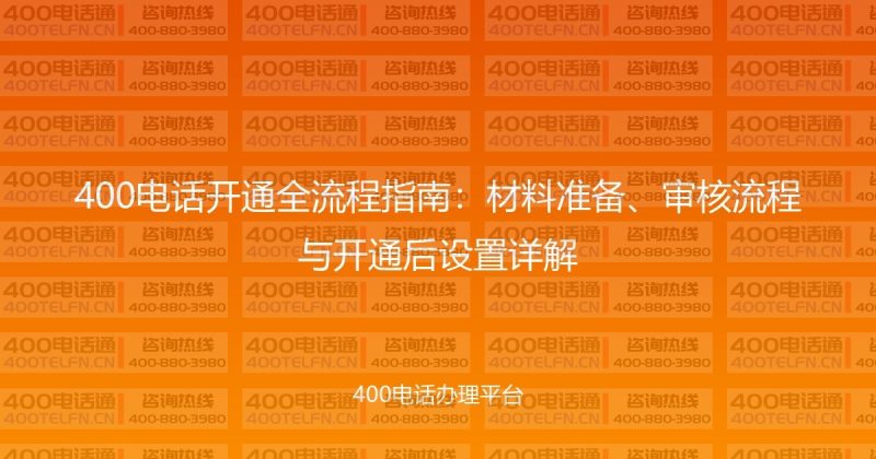400电话开通全流程指南：材料准备、审核流程与开通后设置详解-400电话选购平台
