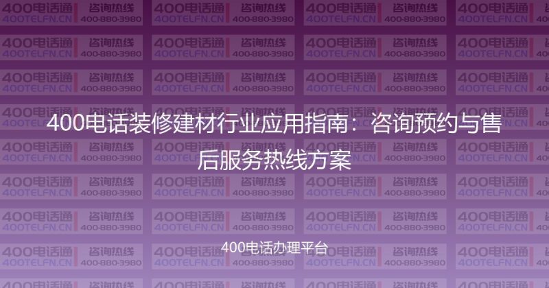 400电话装修建材行业应用指南:咨询预约与售后服务热线方案-400电话选购平台