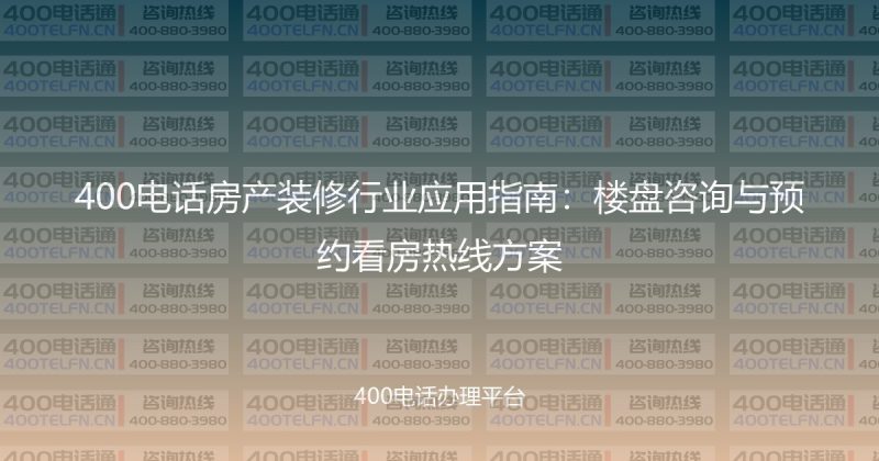 400电话房产装修行业应用指南：楼盘咨询与预约看房热线方案-400电话选购平台