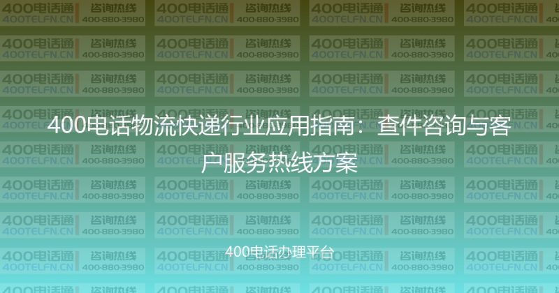 400电话物流快递行业应用指南:查件咨询与客户服务热线方案-400电话选购平台