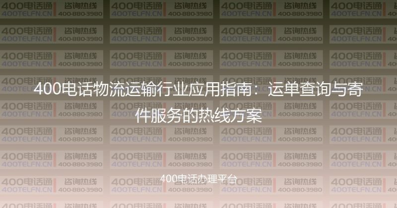 400电话物流运输行业应用指南:运单查询与寄件服务的热线方案-400电话选购平台
