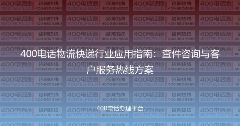 400电话物流快递行业应用指南:查件咨询与客户服务热线方案-400电话选购平台
