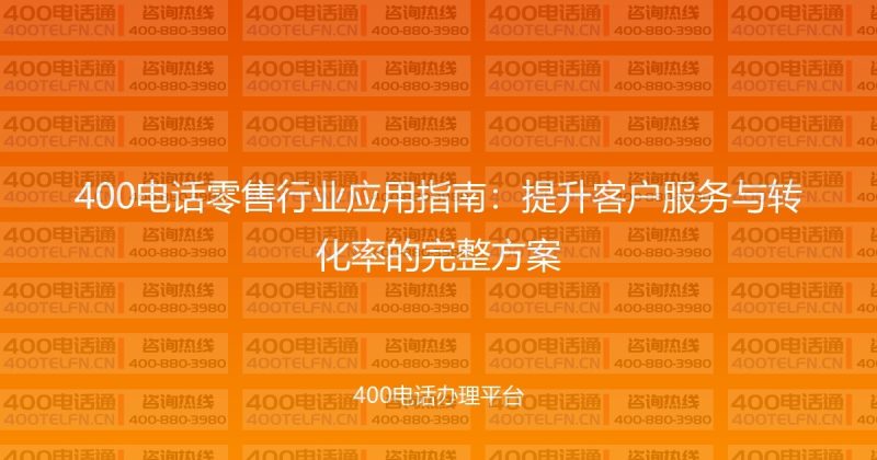 400电话零售行业应用指南:提升客户服务与转化率的完整方案-400电话选购平台