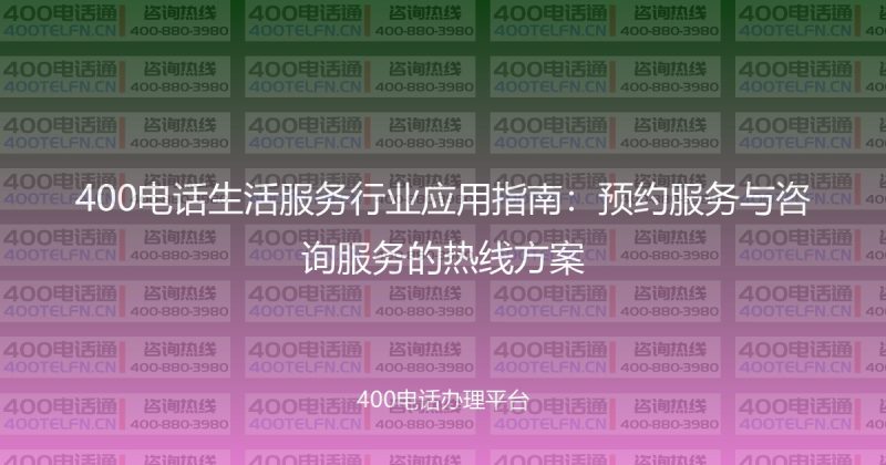 400电话生活服务行业应用指南:预约服务与咨询服务的热线方案-400电话选购平台