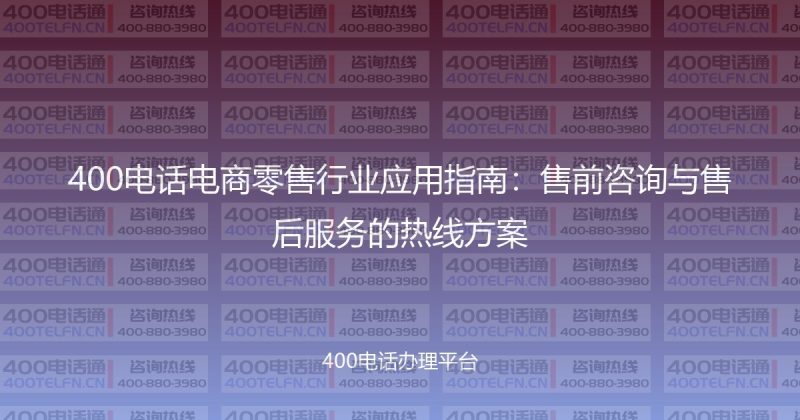 400电话电商零售行业应用指南：售前咨询与售后服务的热线方案-400电话选购平台